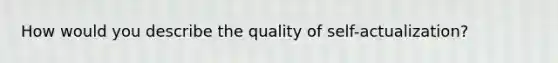 How would you describe the quality of self-actualization?