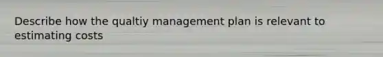 Describe how the qualtiy management plan is relevant to estimating costs