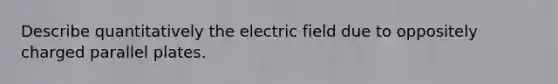 Describe quantitatively the electric field due to oppositely charged parallel plates.