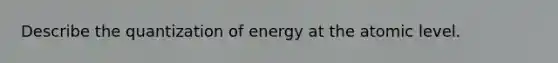 Describe the quantization of energy at the atomic level.