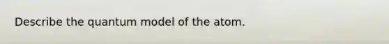 Describe the quantum model of the atom.