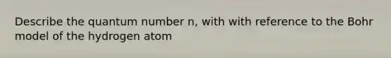 Describe the quantum number n, with with reference to the Bohr model of the hydrogen atom