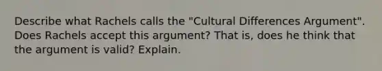 Describe what Rachels calls the "Cultural Differences Argument". Does Rachels accept this argument? That is, does he think that the argument is valid? Explain.