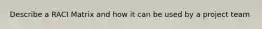 Describe a RACI Matrix and how it can be used by a project team