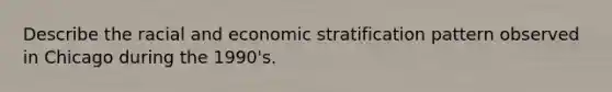 Describe the racial and economic stratification pattern observed in Chicago during the 1990's.