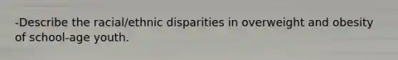 -Describe the racial/ethnic disparities in overweight and obesity of school-age youth.