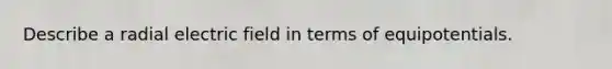 Describe a radial electric field in terms of equipotentials.