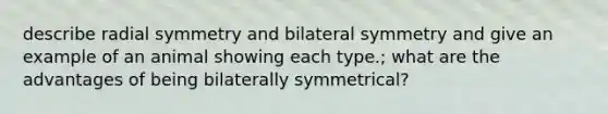 describe radial symmetry and bilateral symmetry and give an example of an animal showing each type.; what are the advantages of being bilaterally symmetrical?