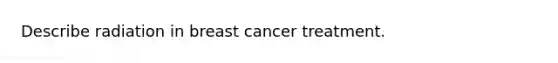 Describe radiation in breast cancer treatment.