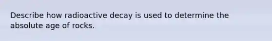 Describe how radioactive decay is used to determine the absolute age of rocks.