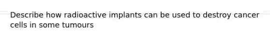 Describe how radioactive implants can be used to destroy cancer cells in some tumours