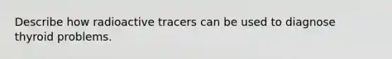 Describe how radioactive tracers can be used to diagnose thyroid problems.