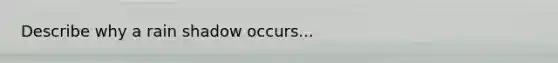 Describe why a rain shadow occurs...
