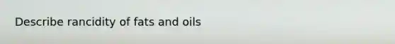 Describe rancidity of fats and oils