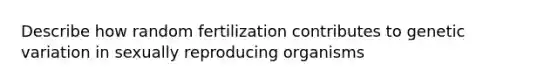 Describe how random fertilization contributes to genetic variation in sexually reproducing organisms