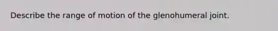 Describe the range of motion of the glenohumeral joint.