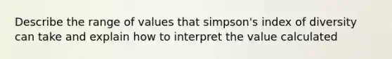 Describe the range of values that simpson's index of diversity can take and explain how to interpret the value calculated