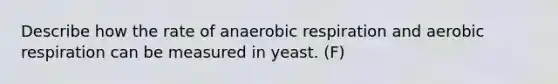 Describe how the rate of an<a href='https://www.questionai.com/knowledge/kyxGdbadrV-aerobic-respiration' class='anchor-knowledge'>aerobic respiration</a> and aerobic respiration can be measured in yeast. (F)