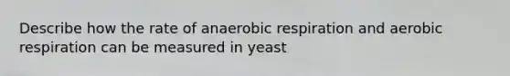 Describe how the rate of anaerobic respiration and aerobic respiration can be measured in yeast