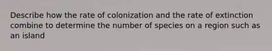 Describe how the rate of colonization and the rate of extinction combine to determine the number of species on a region such as an island