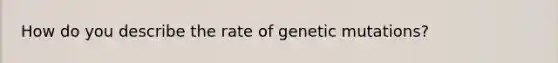 How do you describe the rate of genetic mutations?