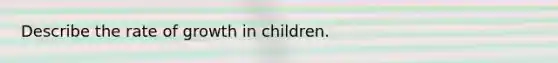 Describe the rate of growth in children.