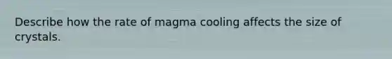 Describe how the rate of magma cooling affects the size of crystals.