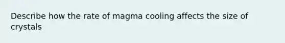 Describe how the rate of magma cooling affects the size of crystals