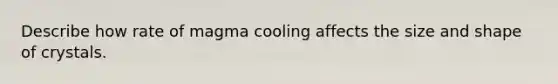 Describe how rate of magma cooling affects the size and shape of crystals.