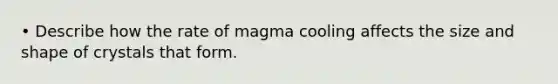 • Describe how the rate of magma cooling affects the size and shape of crystals that form.