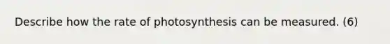 Describe how the rate of photosynthesis can be measured. (6)