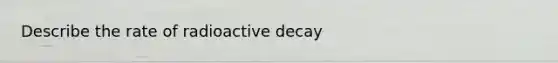 Describe the rate of radioactive decay