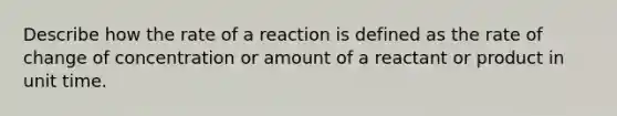 Describe how the rate of a reaction is defined as the rate of change of concentration or amount of a reactant or product in unit time.