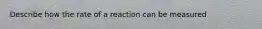 Describe how the rate of a reaction can be measured