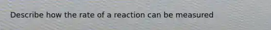 Describe how the rate of a reaction can be measured