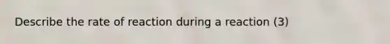 Describe the rate of reaction during a reaction (3)