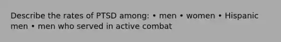 Describe the rates of PTSD among: • men • women • Hispanic men • men who served in active combat
