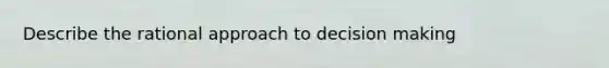 Describe the rational approach to decision making