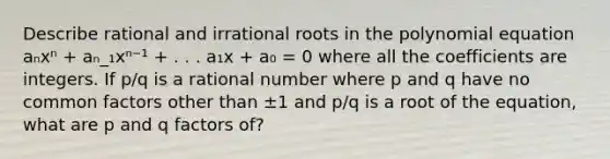 Describe rational and irrational roots in the polynomial equation aₙxⁿ + aₙ_₁xⁿ⁻¹ + . . . a₁x + a₀ = 0 where all the coefficients are integers. If p/q is a rational number where p and q have no common factors other than ±1 and p/q is a root of the equation, what are p and q factors of?