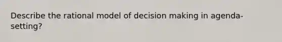 Describe the rational model of decision making in agenda-setting?