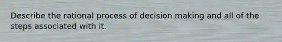 Describe the rational process of decision making and all of the steps associated with it.