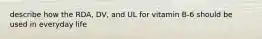 describe how the RDA, DV, and UL for vitamin B-6 should be used in everyday life