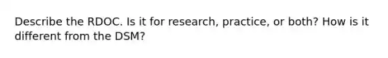 Describe the RDOC. Is it for research, practice, or both? How is it different from the DSM?