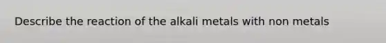 Describe the reaction of the alkali metals with non metals