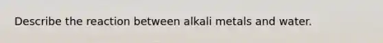 Describe the reaction between alkali metals and water.