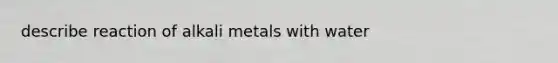 describe reaction of alkali metals with water