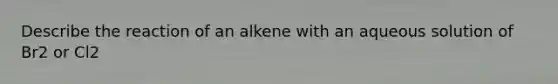 Describe the reaction of an alkene with an aqueous solution of Br2 or Cl2