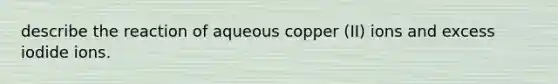 describe the reaction of aqueous copper (II) ions and excess iodide ions.