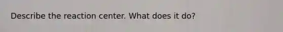Describe the reaction center. What does it do?