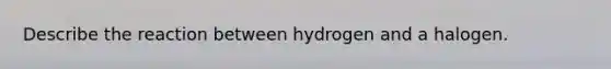 Describe the reaction between hydrogen and a halogen.